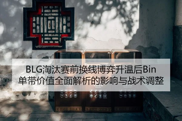 BLG淘汰赛前换线博弈升温后Bin单带价值全面解析的影响与战术调整