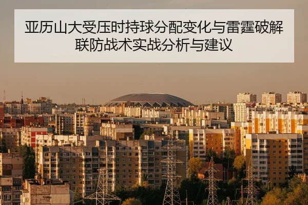亚历山大受压时持球分配变化与雷霆破解联防战术实战分析与建议