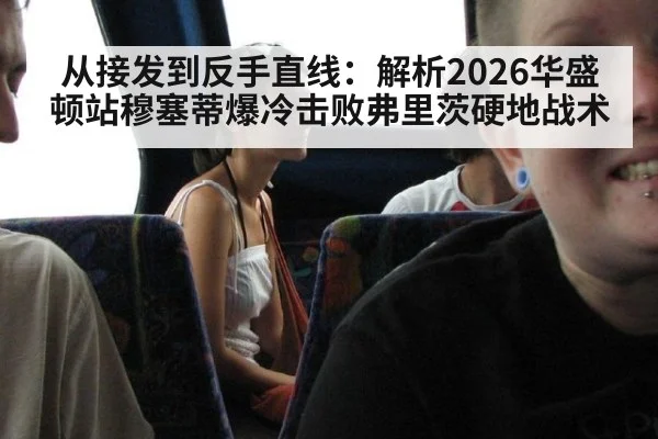 从接发到反手直线:解析2026华盛顿站穆塞蒂爆冷击败弗里茨硬地战术