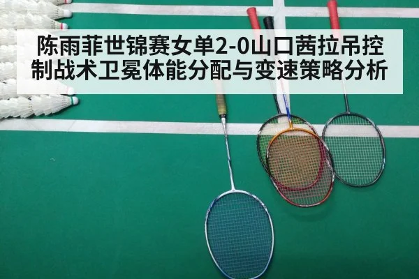 陈雨菲世锦赛女单2-0山口茜拉吊控制战术卫冕体能分配与变速策略分析