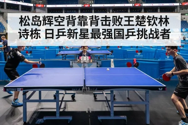 松岛辉空背靠背击败王楚钦林诗栋 日乒新星最强国乒挑战者