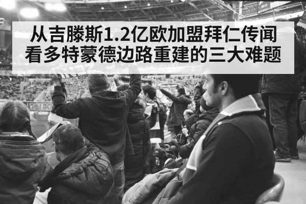 从吉滕斯1.2亿欧加盟拜仁传闻看多特蒙德边路重建的三大难题